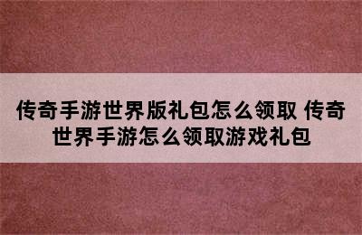 传奇手游世界版礼包怎么领取 传奇世界手游怎么领取游戏礼包